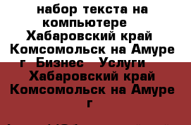 набор текста на компьютере  - Хабаровский край, Комсомольск-на-Амуре г. Бизнес » Услуги   . Хабаровский край,Комсомольск-на-Амуре г.